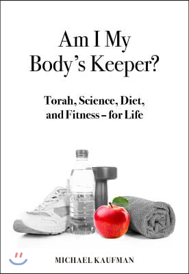 Am I My Body&#39;s Keeper?: Torah, Science, Diet and Fitness -- For Life