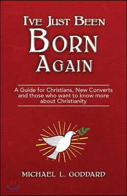 I've Just Been Born Again: A Guide for Christians New Converts and Those Who Want to Know More about Christianity