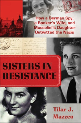 Sisters in Resistance: How a German Spy, a Banker's Wife, and Mussolini's Daughter Outwitted the Nazis