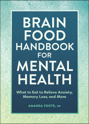 Brain Food Handbook for Mental Health: What to Eat to Relieve Anxiety, Memory Loss, and More