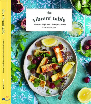 The Vibrant Table: Whole Recipes from a Food Stylist&#39;s Kitchen