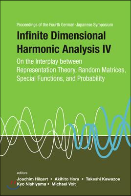 Infinite Dimensional Harmonic Analysis Iv: On The Interplay Between Representation Theory, Random Matrices, Special Functions, And Probability - Proceedings Of The Fourth German-japanese Symposium