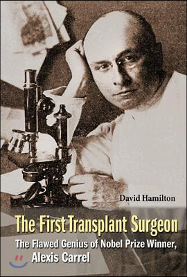 First Transplant Surgeon, The: The Flawed Genius of Nobel Prize Winner, Alexis Carrel