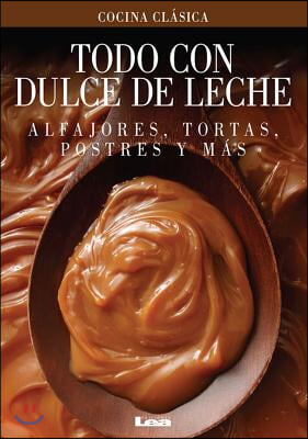 Todo Con Dulce de Leche: Alfajores, Tortas, Postres Y Mas