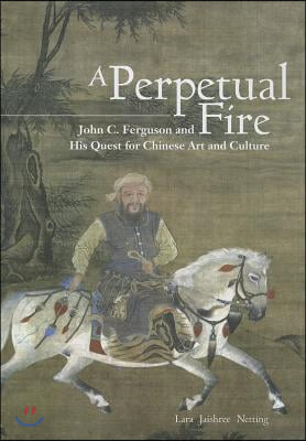 A Perpetual Fire: John C. Ferguson and His Quest for Chinese Art and Culture