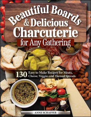 Beautiful Boards &amp; Delicious Charcuterie for Every Occasion: 100 Easy-To-Make Recipes for Meats, Cheese, Veggies, Butter Boards, and Themed Spreads