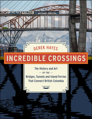Incredible Crossings: The History and Art of the Bridges, Tunnels and Ferries That Connect British Columbia