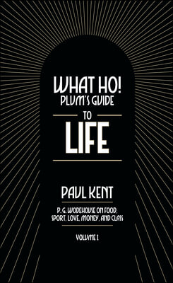 What Ho! Plum&#39;s Guide to Life - Volume 1: P.G. Wodehouse on Food, Sport, Love, Money, and Class: Food, Sport, Love, Money, and Class