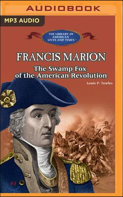 Francis Marion: The Swamp Fox of the American Revolution