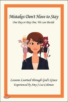 Mistakes Don't Have to Stay One Day or Day One, We Can Decide: Lessons Learned Through God's Grace Experienced by Amy J Lee-Coleman