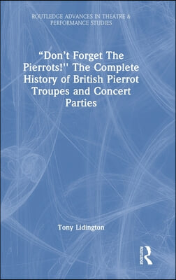 &quot;Don&#39;t Forget The Pierrots!&#39;&#39; The Complete History of British Pierrot Troupes &amp; Concert Parties