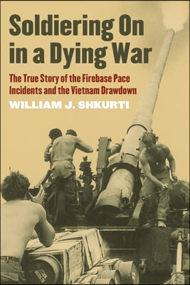 Soldiering on in a Dying War: The True Story of the Firebase Pace Incidents and the Vietnam Drawdown