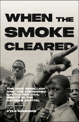 When the Smoke Cleared: The 1968 Rebellions and the Unfinished Battle for Civil Rights in the Nation&#39;s Capital