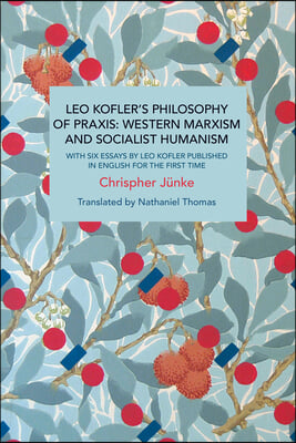 Leo Kofler's Philosophy of Praxis: Western Marxism and Socialist Humanism: With Six Essays by Leo Kofler Published in English for the First Time