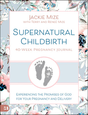 Supernatural Childbirth 40-Week Pregnancy Journal: Experiencing the Promises of God for Your Pregnancy and Delivery