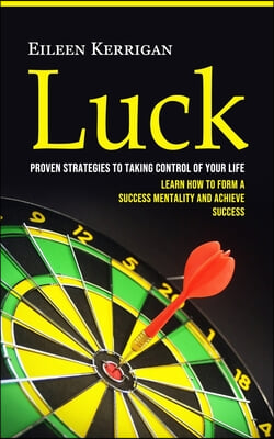Luck: Proven Strategies to Taking Control of Your Life (Learn How to Form a Success Mentality and Achieve Success)