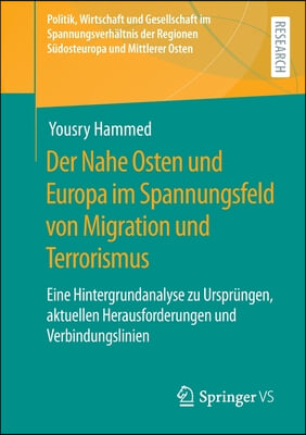 Der Nahe Osten Und Europa Im Spannungsfeld Von Migration Und Terrorismus: Eine Hintergrundanalyse Zu Ursprungen, Aktuellen Herausforderungen Und Verbi