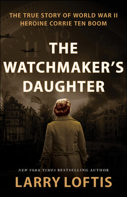 The Watchmaker's Daughter: The True Story of World War II Heroine Corrie Ten Boom