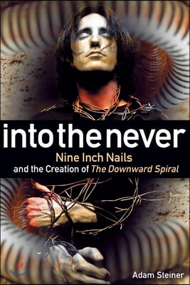 Into The Never: Nine Inch Nails And The Creation Of The Downward Spiral