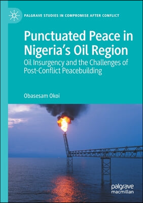 Punctuated Peace in Nigeria&#39;s Oil Region: Oil Insurgency and the Challenges of Post-Conflict Peacebuilding