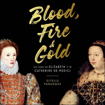 Blood, Fire, & Gold: The Story of Elizabeth I & Catherine de Medici