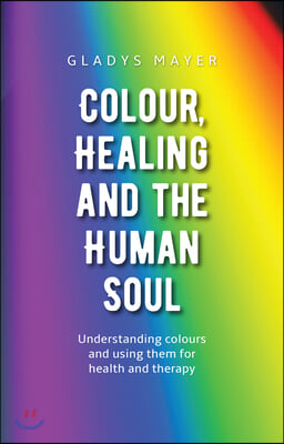 Colour, Healing, and the Human Soul: Understanding Colours and Using Them for Health and Therapy