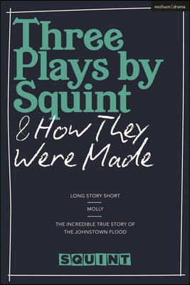 Three Plays by Squint & How They Were Made: Long Story Short, Molly, the Incredible True Story of the Johnstown Flood