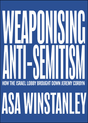 Weaponising Anti-Semitism: How the Israel Lobby Brought Down Jeremy Corbyn