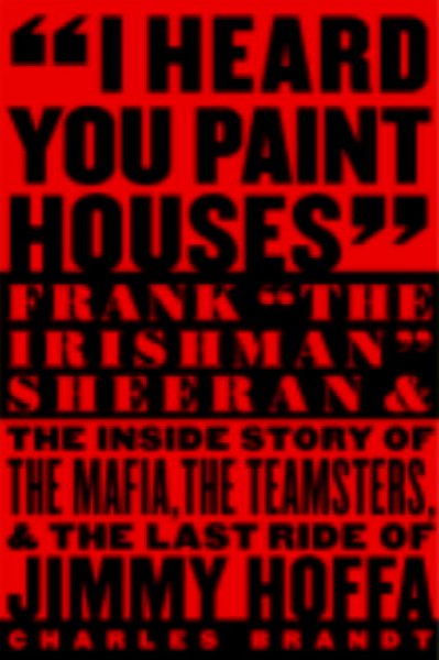 I Heard You Paint Houses: Frank &quot;The Irishman&quot; Sheeran and the Inside Story of the Mafia, the Teamst