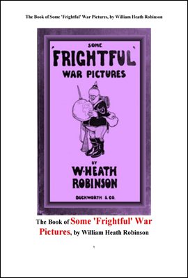 끔직한 전쟁의 그림들. The Book of Some &#39;Frightful&#39; War Pictures, by William Heath Robinson