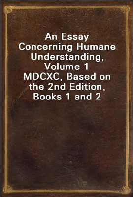 An Essay Concerning Humane Understanding, Volume 1<br/>MDCXC, Based on the 2nd Edition, Books 1 and 2