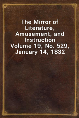 The Mirror of Literature, Amusement, and Instruction<br/>Volume 19, No. 529, January 14, 1832