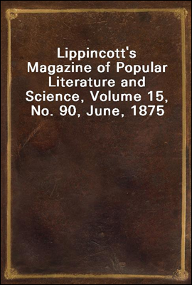 Lippincott&#39;s Magazine of Popular Literature and Science, Volume 15, No. 90, June, 1875