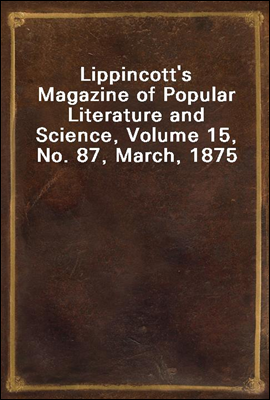 Lippincott&#39;s Magazine of Popular Literature and Science, Volume 15, No. 87, March, 1875