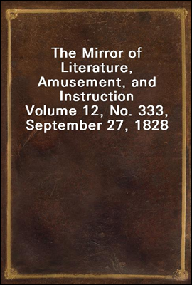 The Mirror of Literature, Amusement, and Instruction<br/>Volume 12, No. 333, September 27, 1828