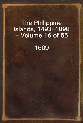 The Philippine Islands, 1493-1898 - Volume 16 of 55 <br/>1609<br/>Explorations by Early Navigators, Descriptions of the Islands and Their Peoples, Their History and Records of the Catholic Missions, as Rela