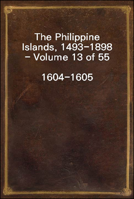 The Philippine Islands, 1493-1898 - Volume 13 of 55<br/>1604-1605<br/>Explorations by Early Navigators, Descriptions of the Islands and Their Peoples, Their History and Records of The Catholic Missions, As