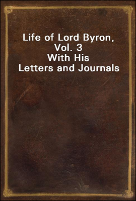 Life of Lord Byron, Vol. 3<br/>With His Letters and Journals