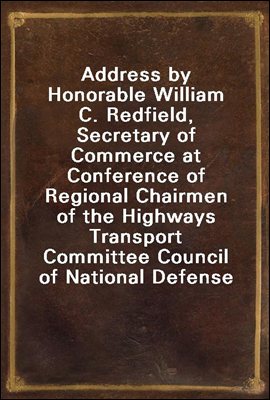 Address by Honorable William C. Redfield, Secretary of Commerce at Conference of Regional Chairmen of the Highways Transport Committee Council of National Defense