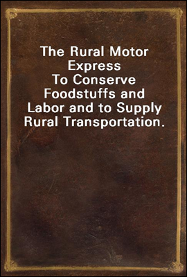 The Rural Motor Express<br/>To Conserve Foodstuffs and Labor and to Supply Rural Transportation.