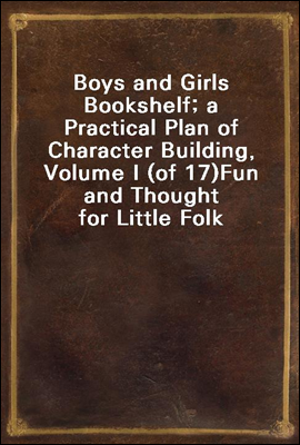 Boys and Girls Bookshelf; a Practical Plan of Character Building, Volume I (of 17)
Fun and Thought for Little Folk