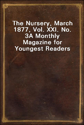 The Nursery, March 1877, Vol. XXI. No. 3
A Monthly Magazine for Youngest Readers