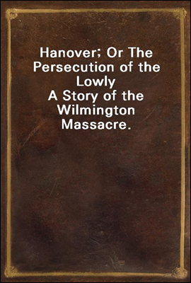 Hanover; Or The Persecution of the Lowly<br/>A Story of the Wilmington Massacre.