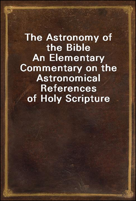 The Astronomy of the Bible<br/>An Elementary Commentary on the Astronomical References of Holy Scripture