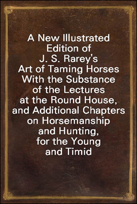 A New Illustrated Edition of J. S. Rarey's Art of Taming Horses
With the Substance of the Lectures at the Round House, and Additional Chapters on Horsemanship and Hunting, for the Young and Timid