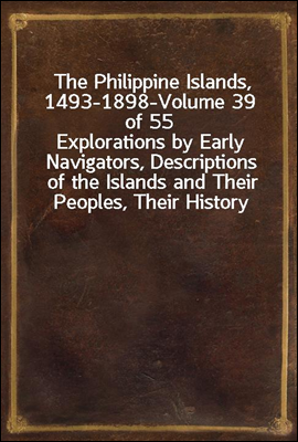 The Philippine Islands, 1493-1898-Volume 39 of 55<br/>Explorations by Early Navigators, Descriptions of the Islands and Their Peoples, Their History and Records of The Catholic Missions, As Related in Co