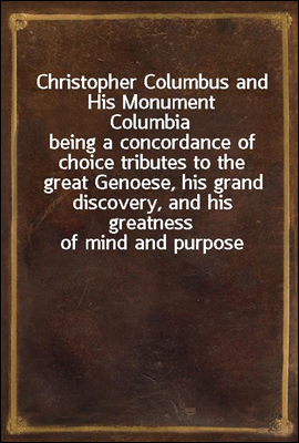 Christopher Columbus and His Monument Columbia<br/>being a concordance of choice tributes to the great Genoese, his grand discovery, and his greatness of mind and purpose