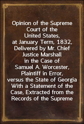 Opinion of the Supreme Court of the United States, at January Term, 1832, Delivered by Mr. Chief Justice Marshall in the Case of Samuel A. Worcester, Plaintiff in Error, versus the State of Georgia<br/>W