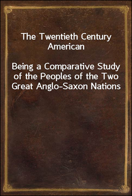 The Twentieth Century American<br/>Being a Comparative Study of the Peoples of the Two Great Anglo-Saxon Nations