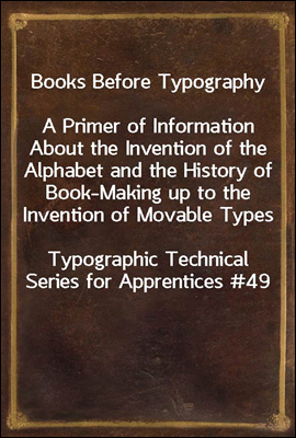 Books Before Typography<br/>A Primer of Information About the Invention of the Alphabet and the History of Book-Making up to the Invention of Movable Types<br/>Typographic Technical Series for Apprentices #